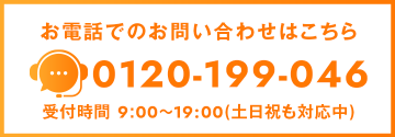 お電話でのお問い合わせはこちら 0120-199-046 受付時間 9:00～19:00(土日祝も対応中)